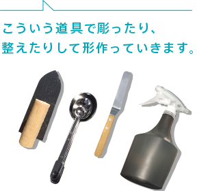 こういう道具で彫ったり、整えたりして形作っていきます。